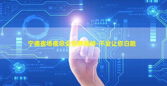 宁德夜场夜总会招聘模特-不会让你白跑